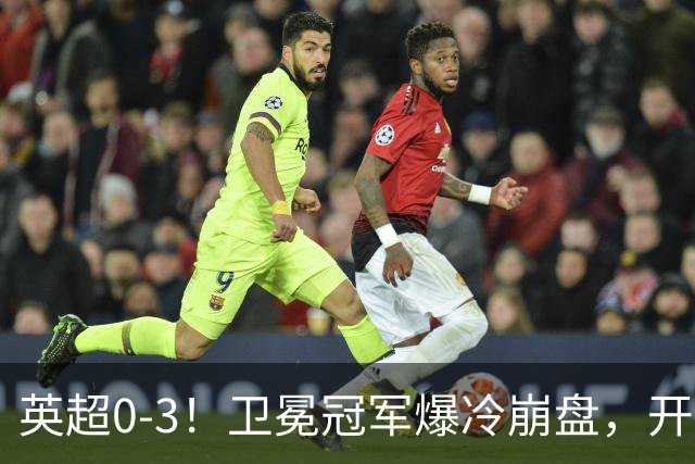 英超0-3！卫冕冠军爆冷崩盘，开局7连胜终结+丢榜首，123年神迹作古